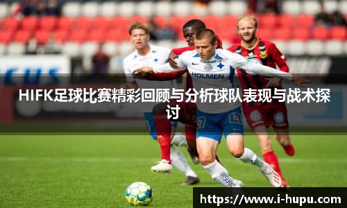 HIFK足球比赛精彩回顾与分析球队表现与战术探讨