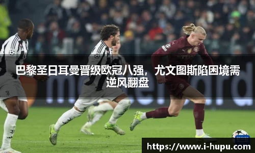 巴黎圣日耳曼晋级欧冠八强，尤文图斯陷困境需逆风翻盘