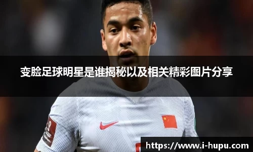 变脸足球明星是谁揭秘以及相关精彩图片分享