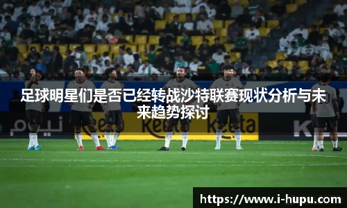 足球明星们是否已经转战沙特联赛现状分析与未来趋势探讨